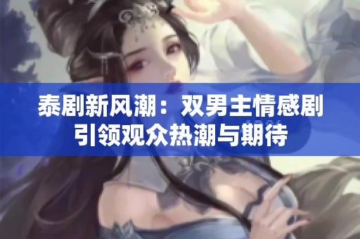 泰剧新风潮：双男主情感剧引领观众热潮与期待