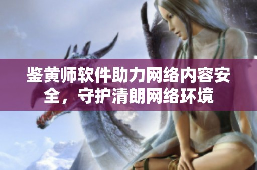 鉴黄师软件助力网络内容安全，守护清朗网络环境