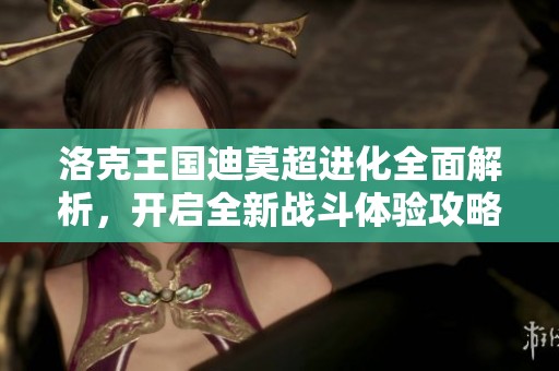 洛克王国迪莫超进化全面解析，开启全新战斗体验攻略