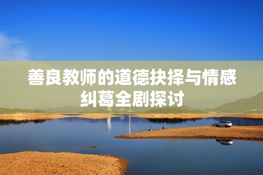善良教师的道德抉择与情感纠葛全剧探讨