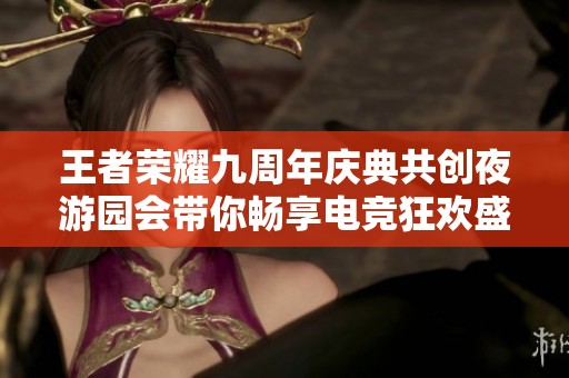 王者荣耀九周年庆典共创夜游园会带你畅享电竞狂欢盛宴