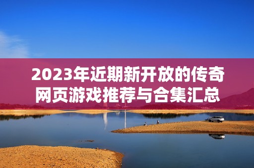 2023年近期新开放的传奇网页游戏推荐与合集汇总