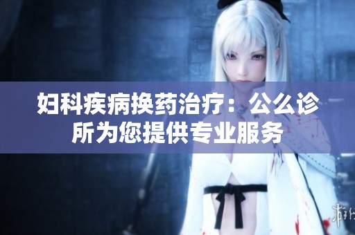 妇科疾病换药治疗：公么诊所为您提供专业服务