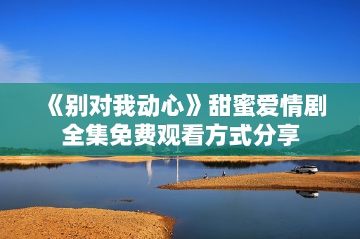 《别对我动心》甜蜜爱情剧全集免费观看方式分享