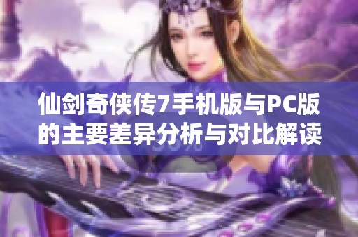 仙剑奇侠传7手机版与PC版的主要差异分析与对比解读
