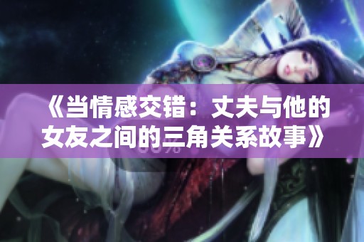 《当情感交错：丈夫与他的女友之间的三角关系故事》