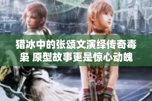 猎冰中的张颂文演绎传奇毒枭 原型故事更是惊心动魄