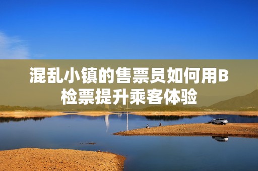 混乱小镇的售票员如何用B检票提升乘客体验