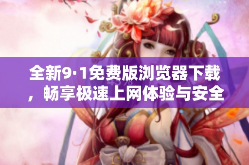 全新9·1免费版浏览器下载，畅享极速上网体验与安全保护