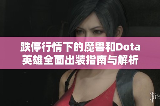 跌停行情下的魔兽和Dota英雄全面出装指南与解析