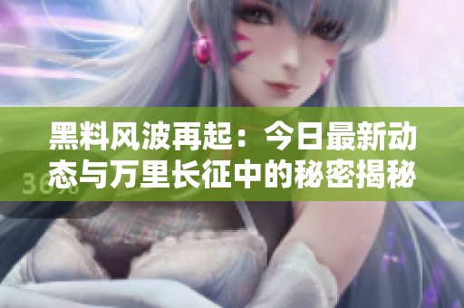 黑料风波再起：今日最新动态与万里长征中的秘密揭秘
