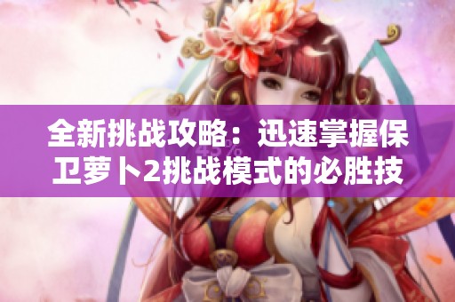 全新挑战攻略：迅速掌握保卫萝卜2挑战模式的必胜技巧