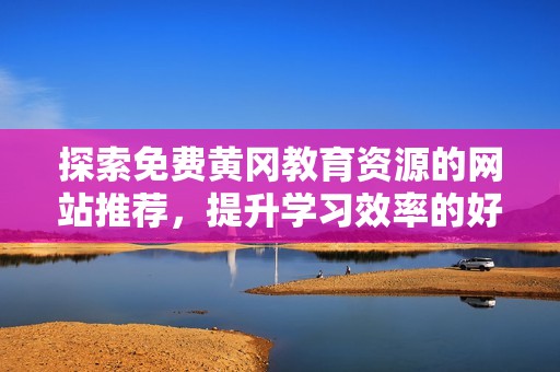 探索免费黄冈教育资源的网站推荐，提升学习效率的好去处