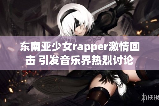 东南亚少女rapper激情回击 引发音乐界热烈讨论