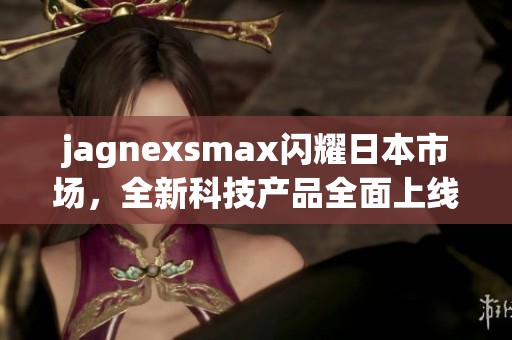 jagnexsmax闪耀日本市场，全新科技产品全面上线