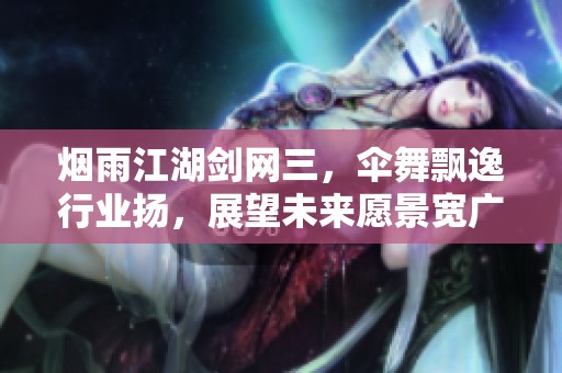 烟雨江湖剑网三，伞舞飘逸行业扬，展望未来愿景宽广