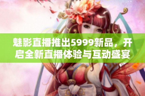 魅影直播推出5999新品，开启全新直播体验与互动盛宴