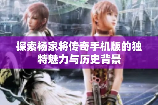 探索杨家将传奇手机版的独特魅力与历史背景