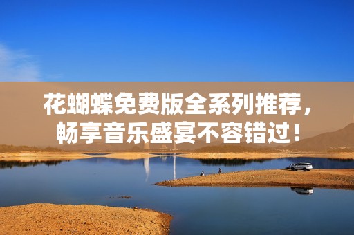 花蝴蝶免费版全系列推荐，畅享音乐盛宴不容错过！