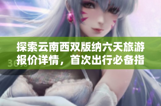 探索云南西双版纳六天旅游报价详情，首次出行必备指南！