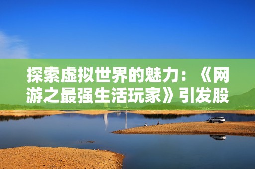 探索虚拟世界的魅力：《网游之最强生活玩家》引发股市热潮