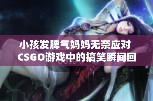小孩发脾气妈妈无奈应对 CSGO游戏中的搞笑瞬间回顾