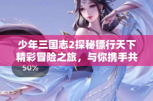 少年三国志2探秘镖行天下精彩冒险之旅，与你携手共进