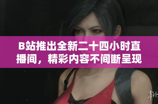 B站推出全新二十四小时直播间，精彩内容不间断呈现