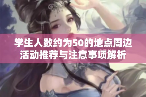 学生人数约为50的地点周边活动推荐与注意事项解析