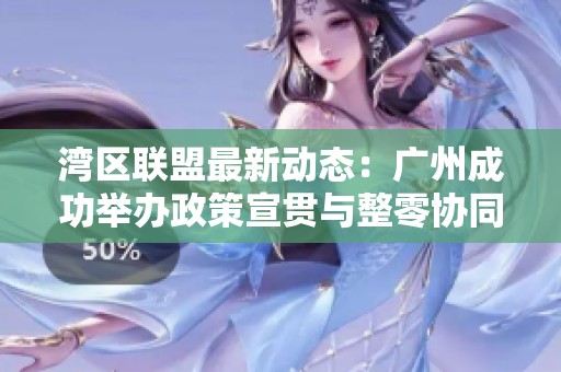 湾区联盟最新动态：广州成功举办政策宣贯与整零协同发展活动