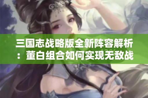 三国志战略版全新阵容解析：董白组合如何实现无敌战力