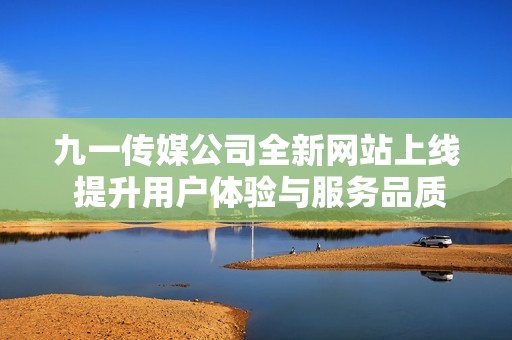 九一传媒公司全新网站上线 提升用户体验与服务品质