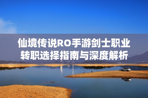 仙境传说RO手游剑士职业转职选择指南与深度解析