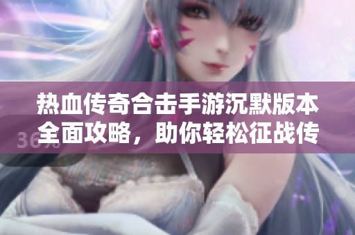 热血传奇合击手游沉默版本全面攻略，助你轻松征战传奇世界