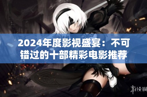 2024年度影视盛宴：不可错过的十部精彩电影推荐