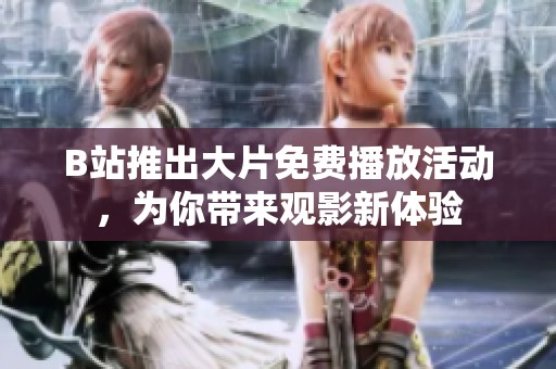 B站推出大片免费播放活动，为你带来观影新体验