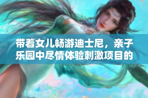 带着女儿畅游迪士尼，亲子乐园中尽情体验刺激项目的疯狂一天