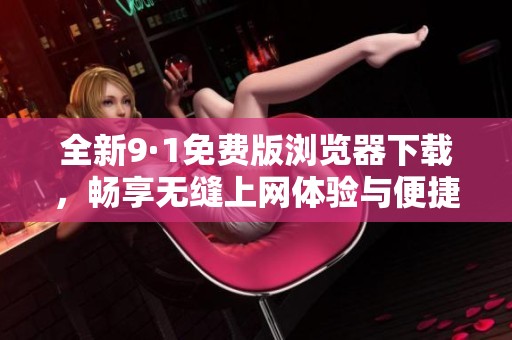 全新9·1免费版浏览器下载，畅享无缝上网体验与便捷功能