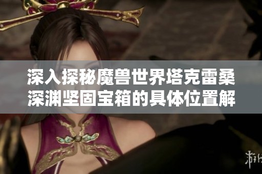 深入探秘魔兽世界塔克雷桑深渊坚固宝箱的具体位置解析