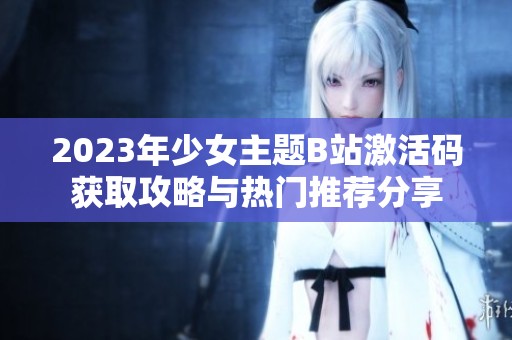 2023年少女主题B站激活码获取攻略与热门推荐分享