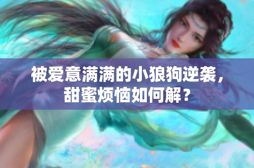 被爱意满满的小狼狗逆袭，甜蜜烦恼如何解？