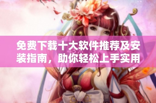 免费下载十大软件推荐及安装指南，助你轻松上手实用工具