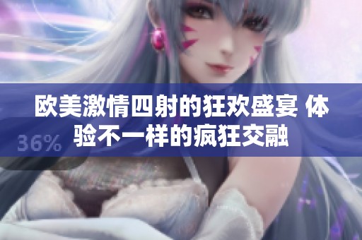 欧美激情四射的狂欢盛宴 体验不一样的疯狂交融
