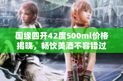 国缘四开42度500ml价格揭晓，畅饮美酒不容错过