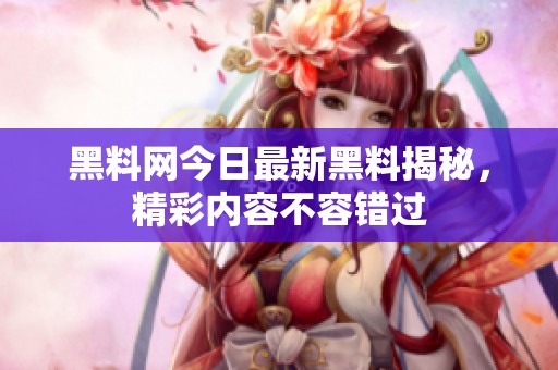 黑料网今日最新黑料揭秘，精彩内容不容错过