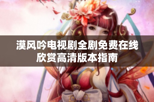 漠风吟电视剧全剧免费在线欣赏高清版本指南