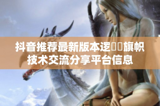 抖音推荐最新版本逻葢薾旗帜技术交流分享平台信息