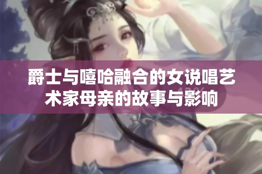 爵士与嘻哈融合的女说唱艺术家母亲的故事与影响