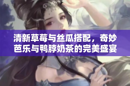 清新草莓与丝瓜搭配，奇妙芭乐与鸭脖奶茶的完美盛宴