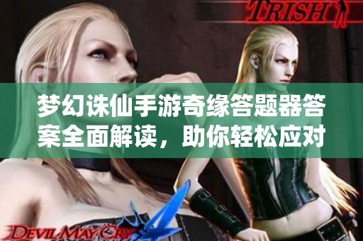 梦幻诛仙手游奇缘答题器答案全面解读，助你轻松应对挑战